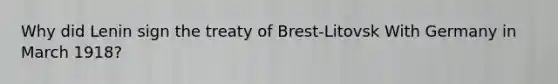 Why did Lenin sign the treaty of Brest-Litovsk With Germany in March 1918?