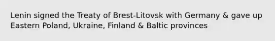 Lenin signed the Treaty of Brest-Litovsk with Germany & gave up Eastern Poland, Ukraine, Finland & Baltic provinces