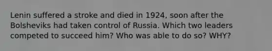 Lenin suffered a stroke and died in 1924, soon after the Bolsheviks had taken control of Russia. Which two leaders competed to succeed him? Who was able to do so? WHY?