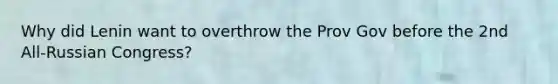 Why did Lenin want to overthrow the Prov Gov before the 2nd All-Russian Congress?