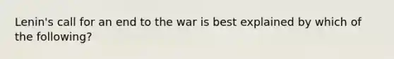 Lenin's call for an end to the war is best explained by which of the following?