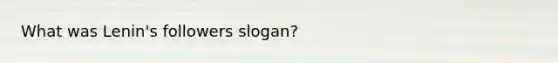 What was Lenin's followers slogan?