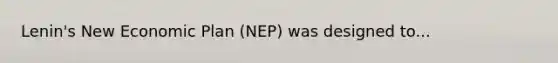 Lenin's New Economic Plan (NEP) was designed to...