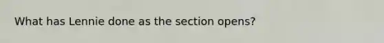 What has Lennie done as the section opens?