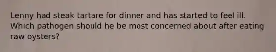 Lenny had steak tartare for dinner and has started to feel ill. Which pathogen should he be most concerned about after eating raw oysters?