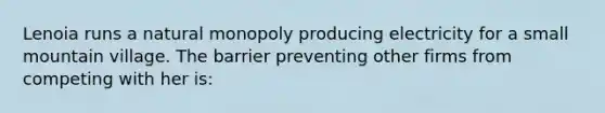 Lenoia runs a natural monopoly producing electricity for a small mountain village. The barrier preventing other firms from competing with her is: