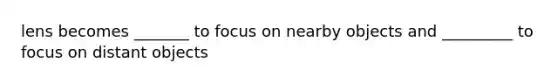lens becomes _______ to focus on nearby objects and _________ to focus on distant objects