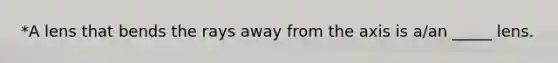 *A lens that bends the rays away from the axis is a/an _____ lens.