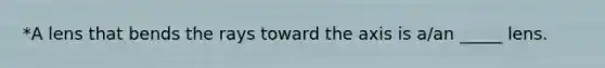 *A lens that bends the rays toward the axis is a/an _____ lens.