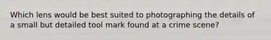 Which lens would be best suited to photographing the details of a small but detailed tool mark found at a crime scene?