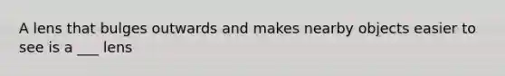 A lens that bulges outwards and makes nearby objects easier to see is a ___ lens
