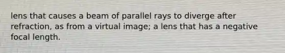 lens that causes a beam of parallel rays to diverge after refraction, as from a virtual image; a lens that has a negative focal length.