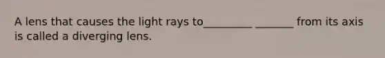 A lens that causes the light rays to_________ _______ from its axis is called a diverging lens.