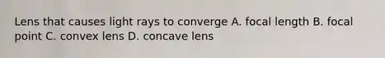 Lens that causes light rays to converge A. focal length B. focal point C. convex lens D. concave lens