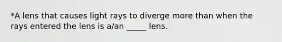 *A lens that causes light rays to diverge more than when the rays entered the lens is a/an _____ lens.