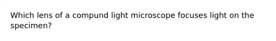 Which lens of a compund light microscope focuses light on the specimen?