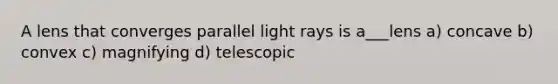 A lens that converges parallel light rays is a___lens a) concave b) convex c) magnifying d) telescopic