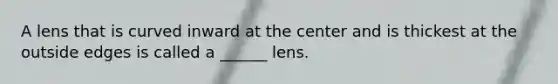 A lens that is curved inward at the center and is thickest at the outside edges is called a ______ lens.