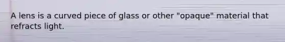 A lens is a curved piece of glass or other "opaque" material that refracts light.