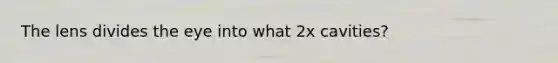 The lens divides the eye into what 2x cavities?