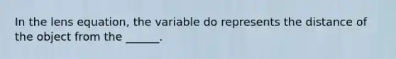 In the lens equation, the variable do represents the distance of the object from the ______.