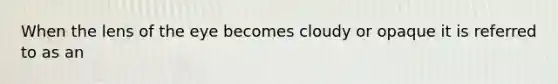 When the lens of the eye becomes cloudy or opaque it is referred to as an