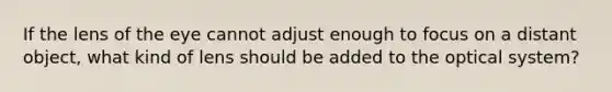 If the lens of the eye cannot adjust enough to focus on a distant object, what kind of lens should be added to the optical system?