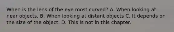 When is the lens of the eye most curved? A. When looking at near objects. B. When looking at distant objects C. It depends on the size of the object. D. This is not in this chapter.