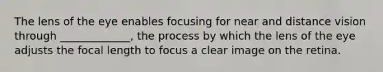 The lens of the eye enables focusing for near and distance vision through _____________, the process by which the lens of the eye adjusts the focal length to focus a clear image on the retina.