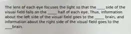 The lens of each eye focuses the light so that the ____ side of the visual field falls on the _____ half of each eye. Thus, information about the left side of the visual field goes to the _____ brain, and information about the right side of the visual field goes to the ____brain.