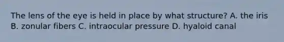 The lens of the eye is held in place by what structure? A. the iris B. zonular fibers C. intraocular pressure D. hyaloid canal