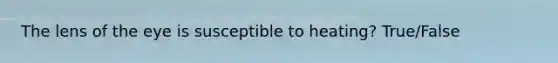 The lens of the eye is susceptible to heating? True/False