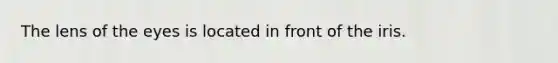 The lens of the eyes is located in front of the iris.