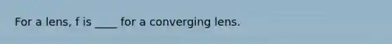 For a lens, f is ____ for a converging lens.