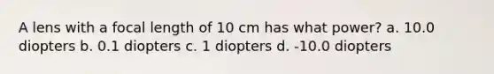 A lens with a focal length of 10 cm has what power? a. 10.0 diopters b. 0.1 diopters c. 1 diopters d. -10.0 diopters