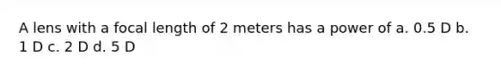 A lens with a focal length of 2 meters has a power of a. 0.5 D b. 1 D c. 2 D d. 5 D