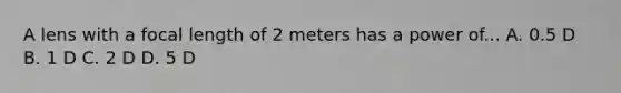 A lens with a focal length of 2 meters has a power of... A. 0.5 D B. 1 D C. 2 D D. 5 D