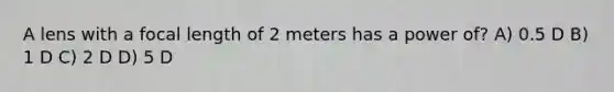 A lens with a focal length of 2 meters has a power of? A) 0.5 D B) 1 D C) 2 D D) 5 D