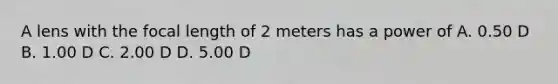 A lens with the focal length of 2 meters has a power of A. 0.50 D B. 1.00 D C. 2.00 D D. 5.00 D