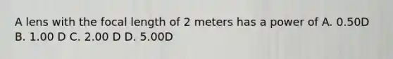 A lens with the focal length of 2 meters has a power of A. 0.50D B. 1.00 D C. 2.00 D D. 5.00D