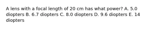 A lens with a focal length of 20 cm has what power? A. 5.0 diopters B. 6.7 diopters C. 8.0 diopters D. 9.6 diopters E. 14 diopters