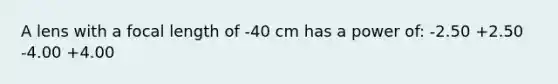 A lens with a focal length of -40 cm has a power of: -2.50 +2.50 -4.00 +4.00