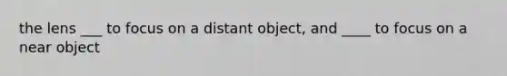 the lens ___ to focus on a distant object, and ____ to focus on a near object