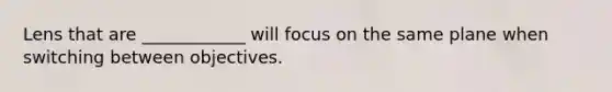 Lens that are ____________ will focus on the same plane when switching between objectives.