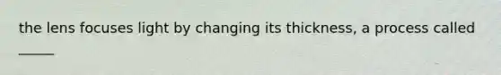 the lens focuses light by changing its thickness, a process called _____
