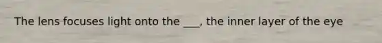 The lens focuses light onto the ___, the inner layer of the eye