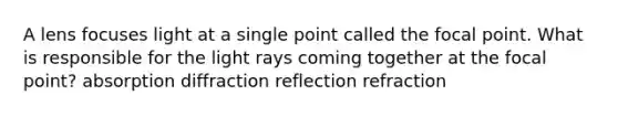 A lens focuses light at a single point called the focal point. What is responsible for the light rays coming together at the focal point? absorption diffraction reflection refraction