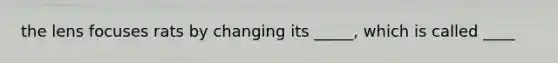 the lens focuses rats by changing its _____, which is called ____