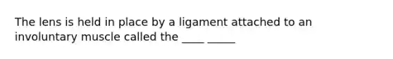 The lens is held in place by a ligament attached to an involuntary muscle called the ____ _____