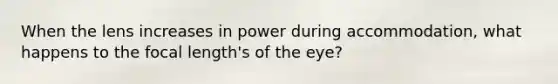 When the lens increases in power during accommodation, what happens to the focal length's of the eye?